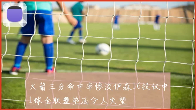 火箭三分命中率惨淡伊森16投仅中1球全联盟垫底令人失望