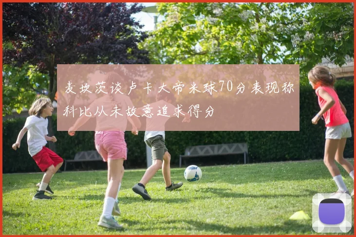 麦坎茨谈卢卡大帝米球70分表现称科比从未故意追求得分