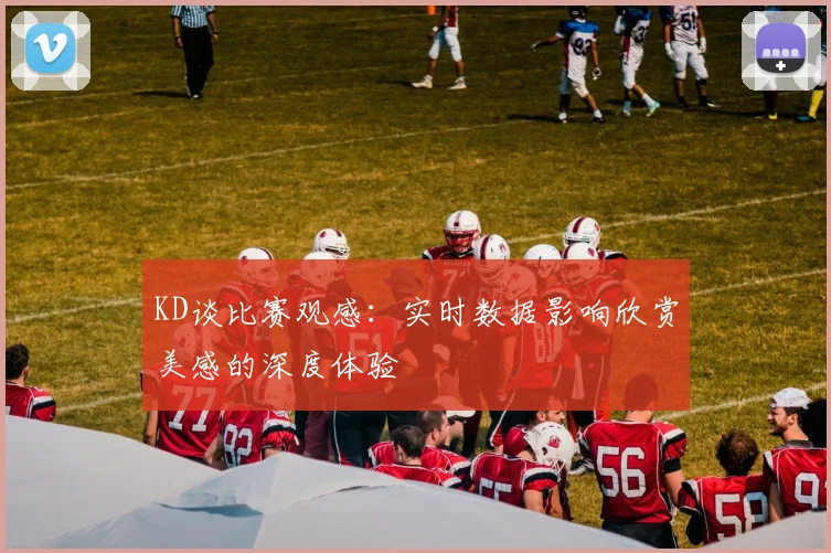 KD谈比赛观感：实时数据影响欣赏美感的深度体验