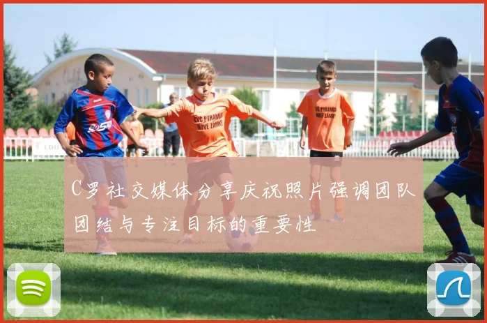 C罗社交媒体分享庆祝照片强调团队团结与专注目标的重要性