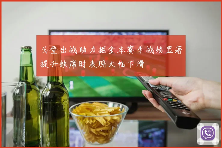 戈登出战助力掘金本赛季战绩显著提升缺席时表现大幅下滑
