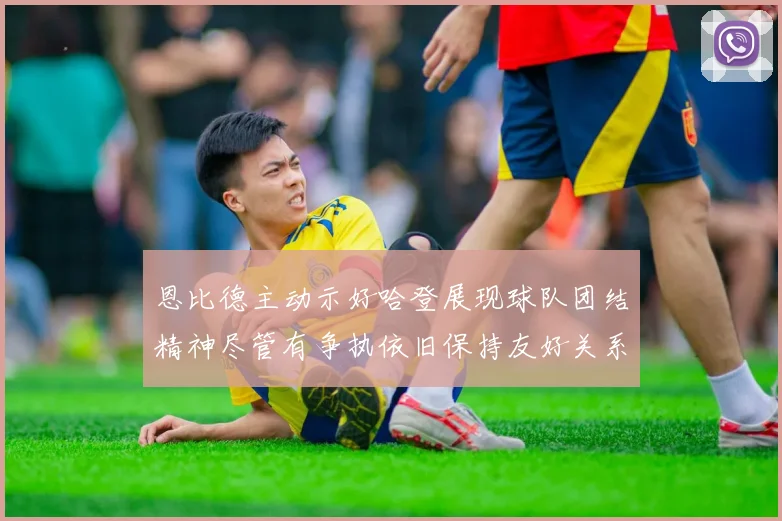 恩比德主动示好哈登展现球队团结精神尽管有争执依旧保持友好关系