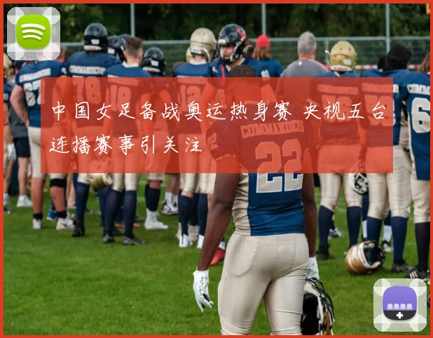 中国女足备战奥运热身赛 央视五台连播赛事引关注