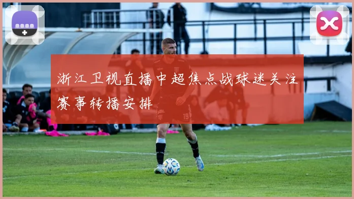 浙江卫视直播中超焦点战球迷关注赛事转播安排