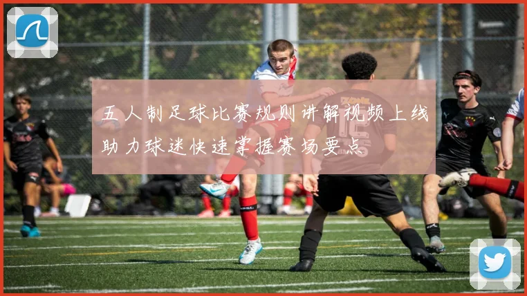五人制足球比赛规则讲解视频上线助力球迷快速掌握赛场要点