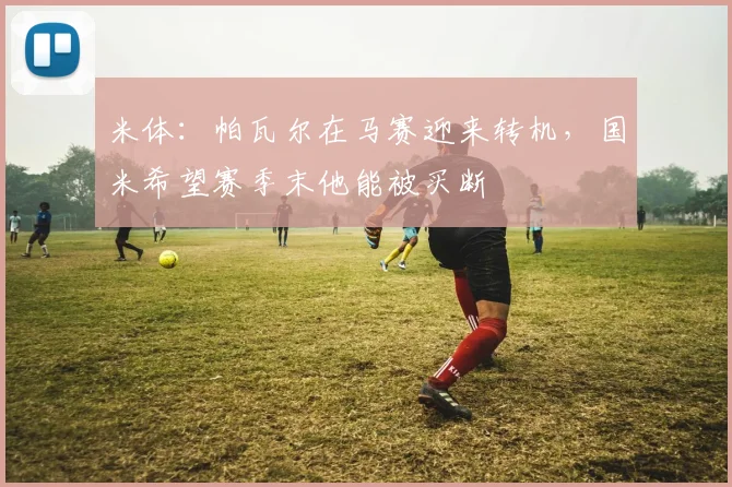 米体：帕瓦尔在马赛迎来转机，国米希望赛季末他能被买断