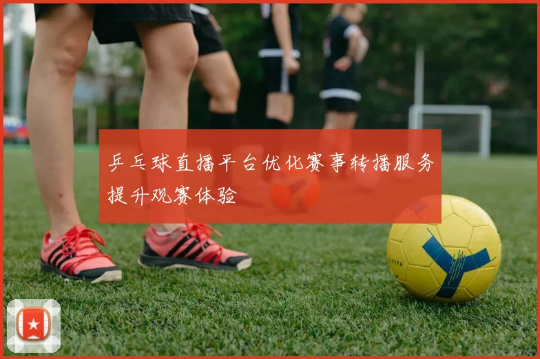 乒乓球直播平台优化赛事转播服务提升观赛体验