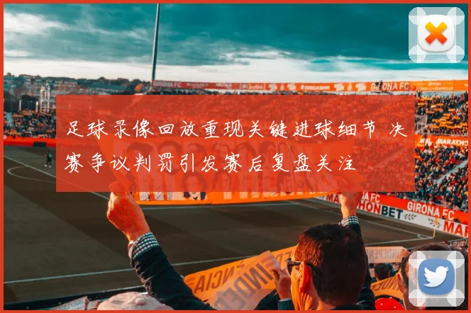 足球录像回放重现关键进球细节 决赛争议判罚引发赛后复盘关注