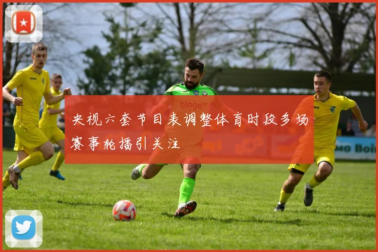 央视六套节目表调整体育时段多场赛事轮播引关注