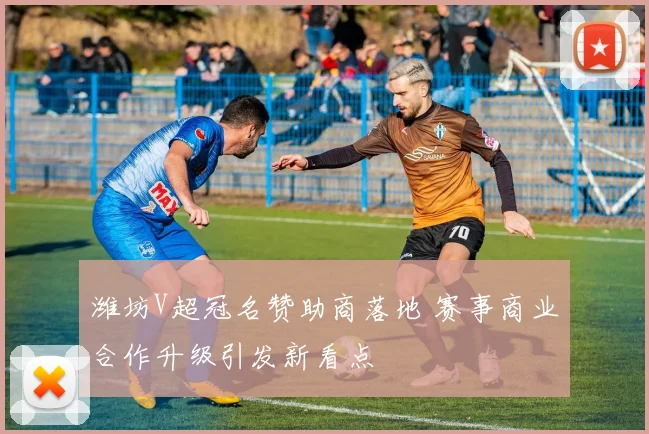 潍坊V超冠名赞助商落地 赛事商业合作升级引发新看点
