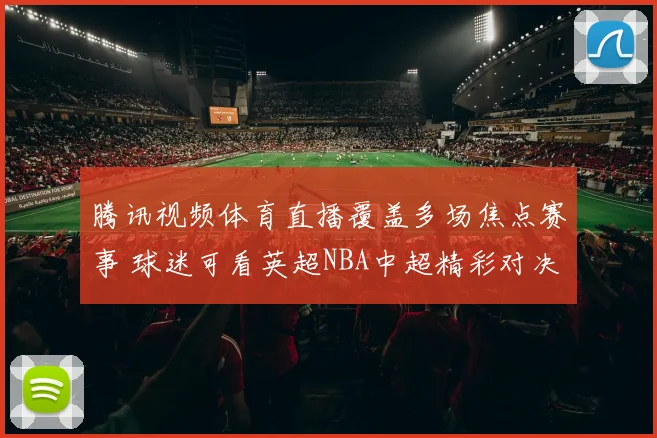 腾讯视频体育直播覆盖多场焦点赛事 球迷可看英超NBA中超精彩对决
