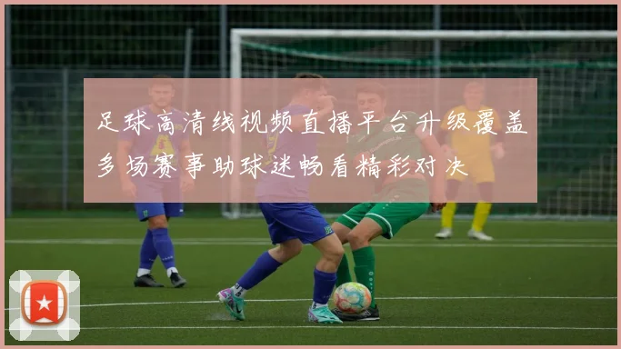 足球高清线视频直播平台升级覆盖多场赛事助球迷畅看精彩对决