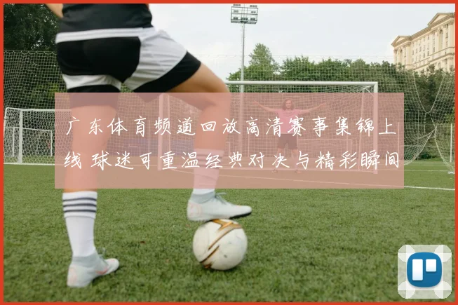 广东体育频道回放高清赛事集锦上线 球迷可重温经典对决与精彩瞬间