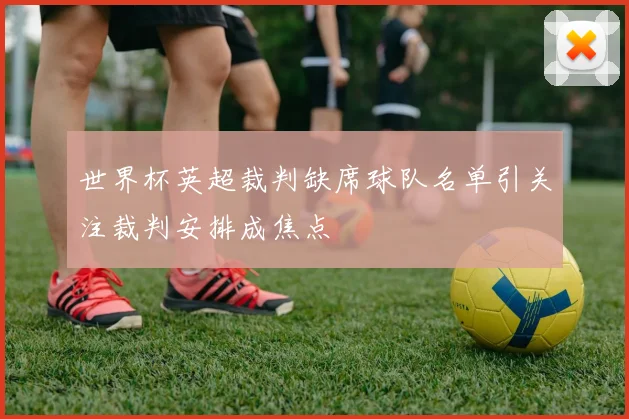 世界杯英超裁判缺席球队名单引关注裁判安排成焦点