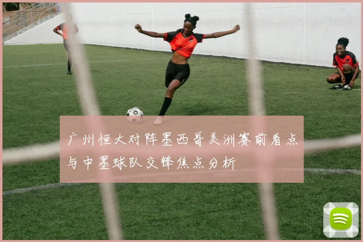 广州恒大对阵墨西哥美洲赛前看点与中墨球队交锋焦点分析