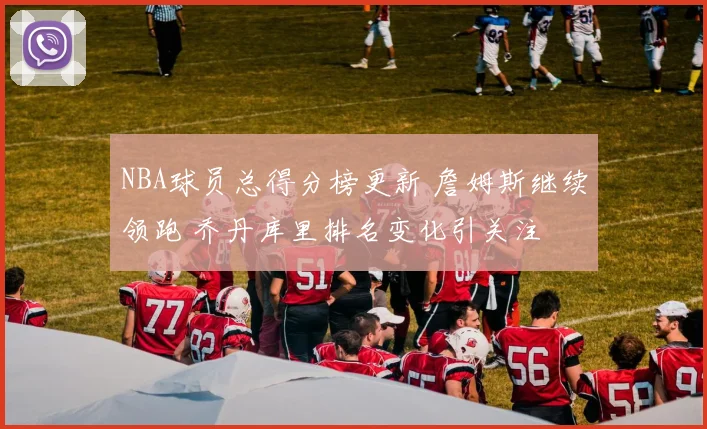 NBA球员总得分榜更新 詹姆斯继续领跑 乔丹库里排名变化引关注