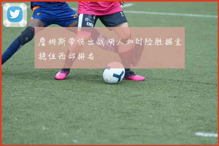 詹姆斯带伤出战湖人加时险胜掘金稳住西部排名