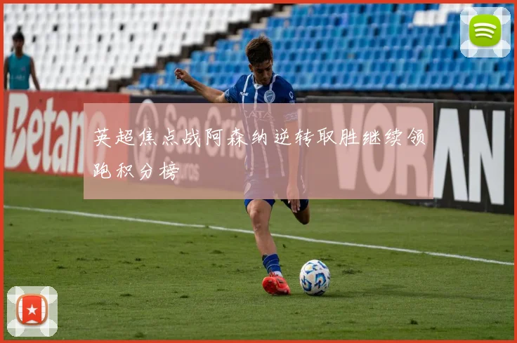 英超焦点战阿森纳逆转取胜继续领跑积分榜