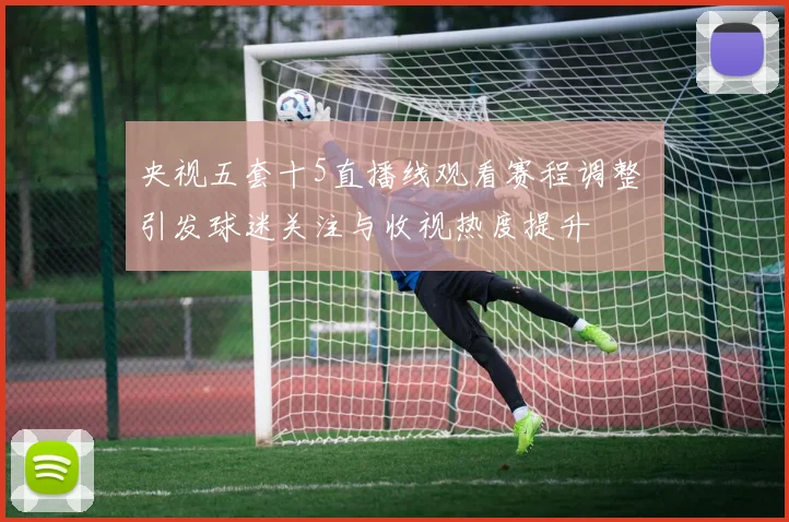 央视五套十5直播线观看赛程调整 引发球迷关注与收视热度提升
