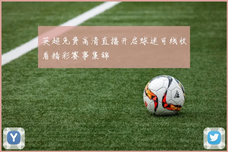 英超免费高清直播开启球迷可线收看精彩赛事集锦