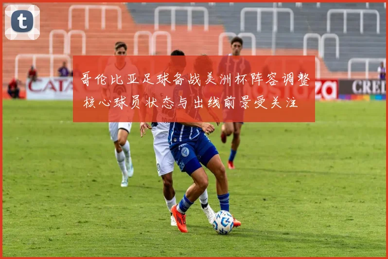 哥伦比亚足球备战美洲杯阵容调整 核心球员状态与出线前景受关注