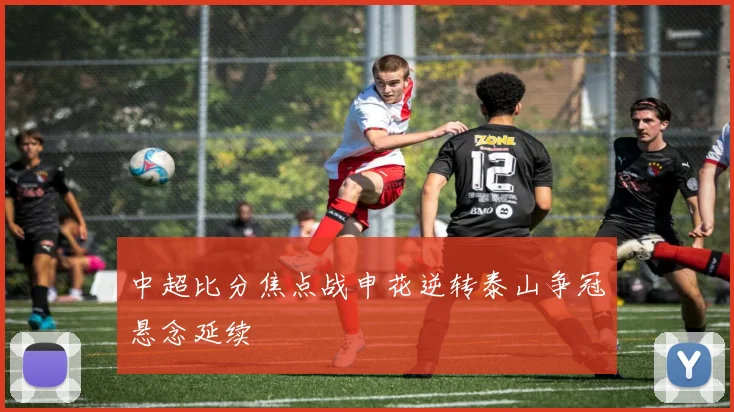 中超比分焦点战申花逆转泰山争冠悬念延续