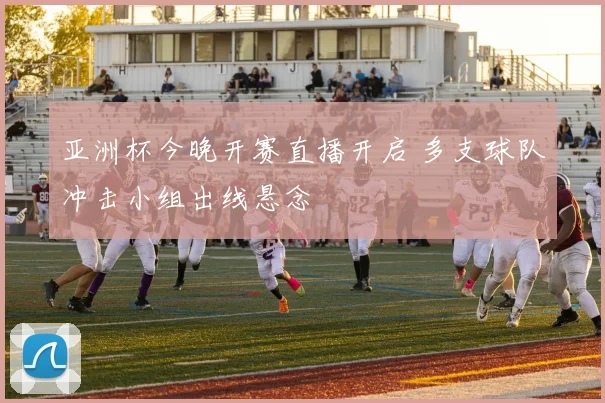 亚洲杯今晚开赛直播开启 多支球队冲击小组出线悬念