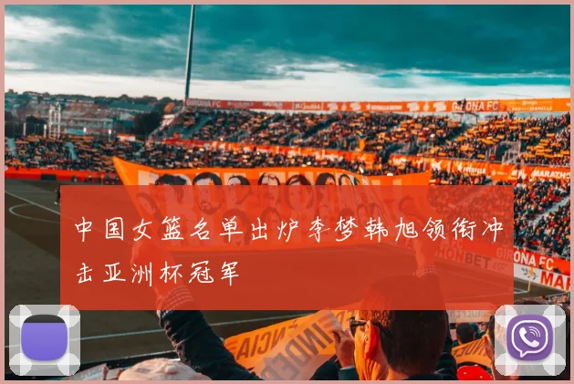 中国女篮名单出炉李梦韩旭领衔冲击亚洲杯冠军