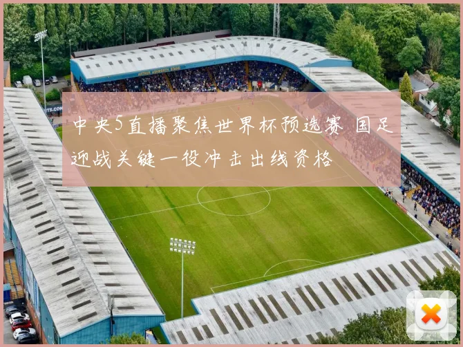 中央5直播聚焦世界杯预选赛 国足迎战关键一役冲击出线资格