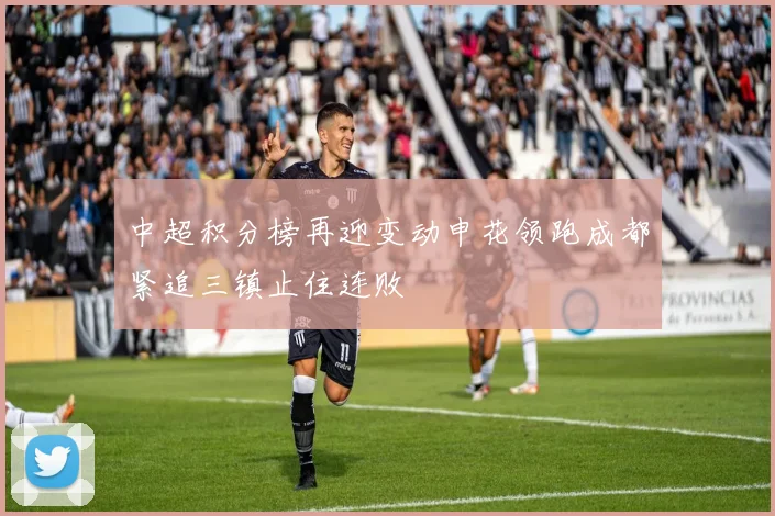 中超积分榜再迎变动申花领跑成都紧追三镇止住连败
