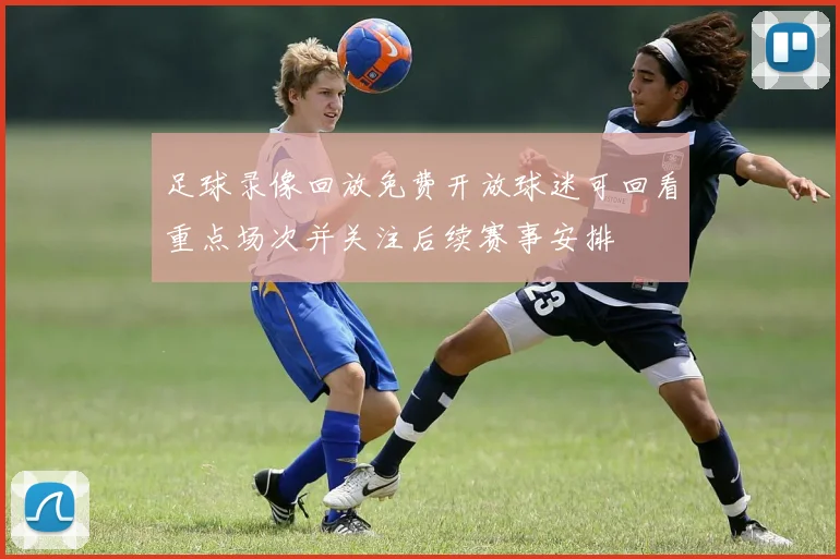 足球录像回放免费开放球迷可回看重点场次并关注后续赛事安排