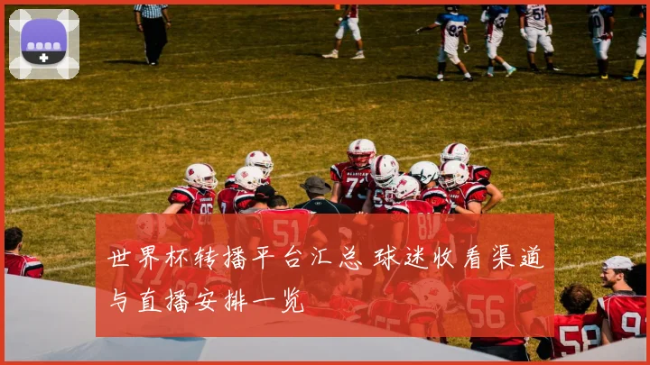 世界杯转播平台汇总 球迷收看渠道与直播安排一览