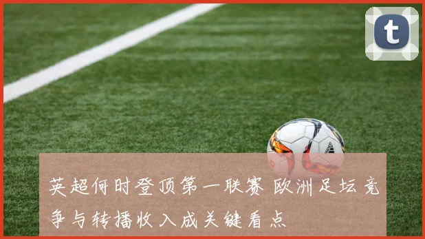 英超何时登顶第一联赛 欧洲足坛竞争与转播收入成关键看点