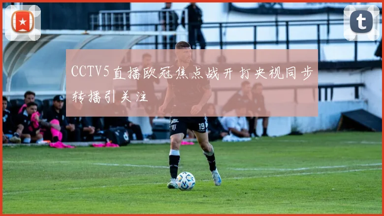 CCTV5直播欧冠焦点战开打央视同步转播引关注