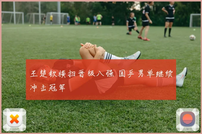 王楚钦横扫晋级八强 国乒男单继续冲击冠军