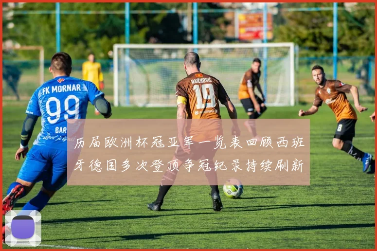 历届欧洲杯冠亚军一览表回顾西班牙德国多次登顶争冠纪录持续刷新