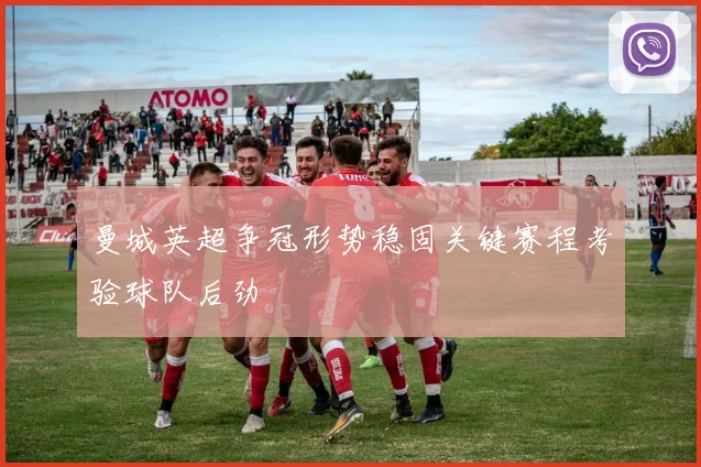 曼城英超争冠形势稳固关键赛程考验球队后劲