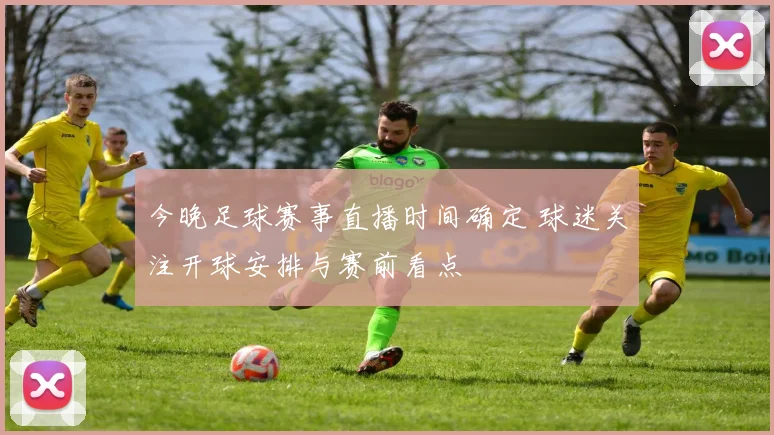 今晚足球赛事直播时间确定 球迷关注开球安排与赛前看点