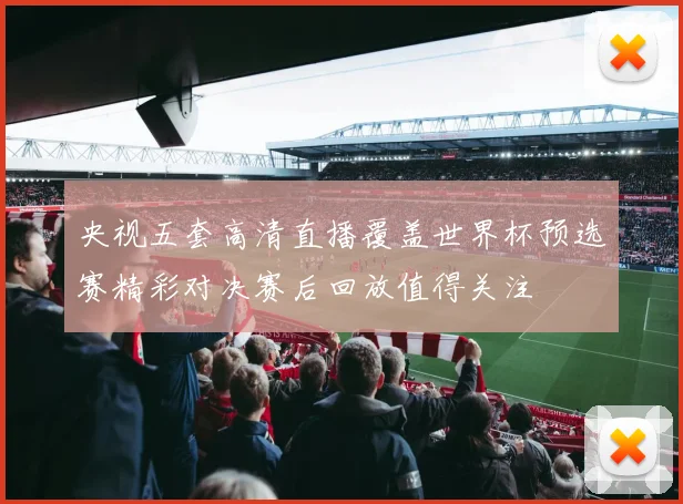 央视五套高清直播覆盖世界杯预选赛精彩对决赛后回放值得关注