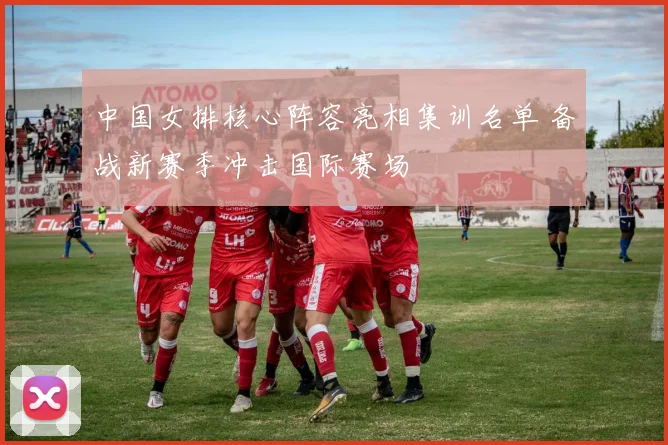 中国女排核心阵容亮相集训名单 备战新赛季冲击国际赛场