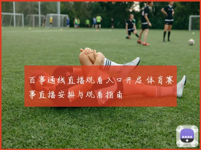 百事通线直播观看入口开启 体育赛事直播安排与观看指南