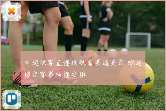 中超联赛直播线观看渠道更新 球迷锁定赛事转播安排