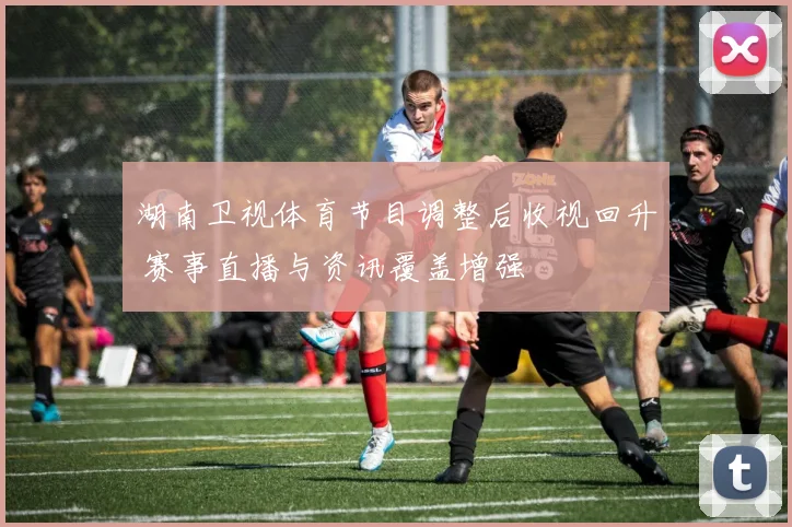 湖南卫视体育节目调整后收视回升 赛事直播与资讯覆盖增强