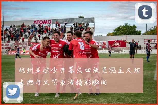 杭州亚运会开幕式回放呈现主火炬点燃与文艺表演精彩瞬间