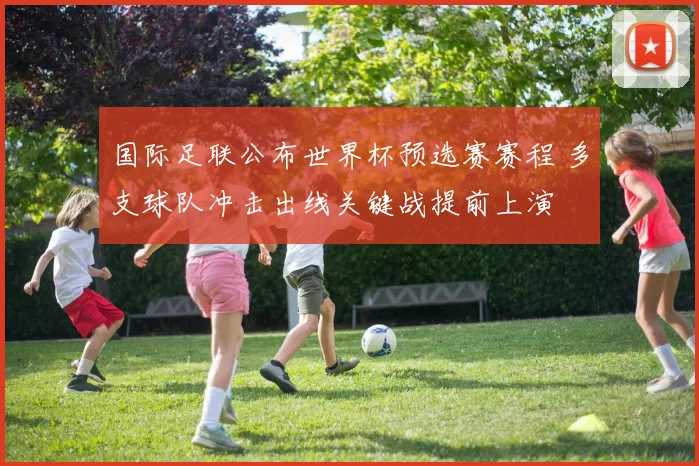 国际足联公布世界杯预选赛赛程 多支球队冲击出线关键战提前上演