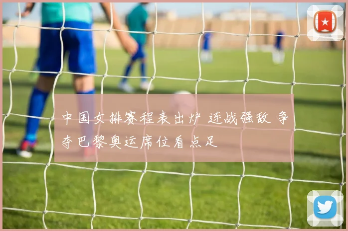 中国女排赛程表出炉 连战强敌 争夺巴黎奥运席位看点足