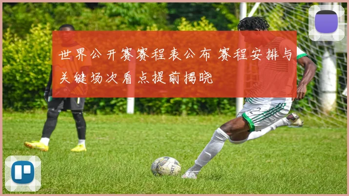 世界公开赛赛程表公布 赛程安排与关键场次看点提前揭晓