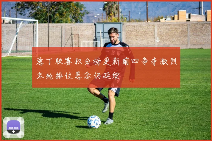 意丁联赛积分榜更新前四争夺激烈末轮排位悬念仍延续