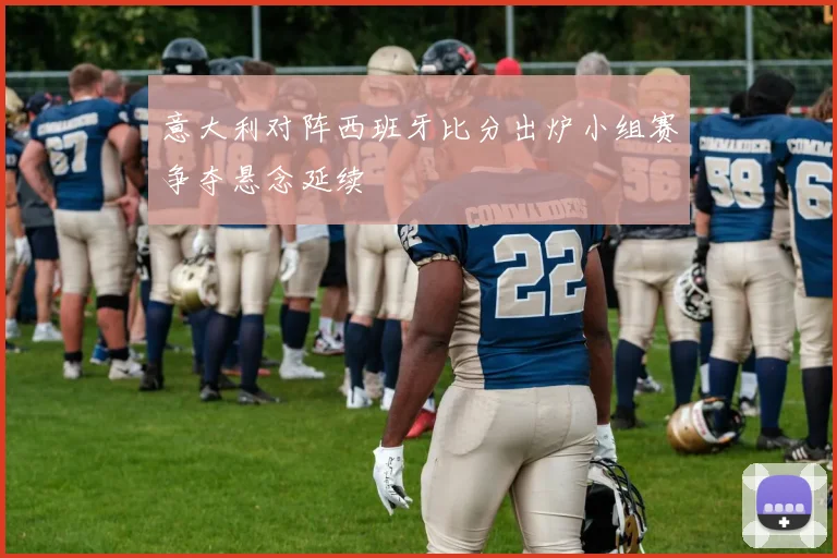 意大利对阵西班牙比分出炉小组赛争夺悬念延续