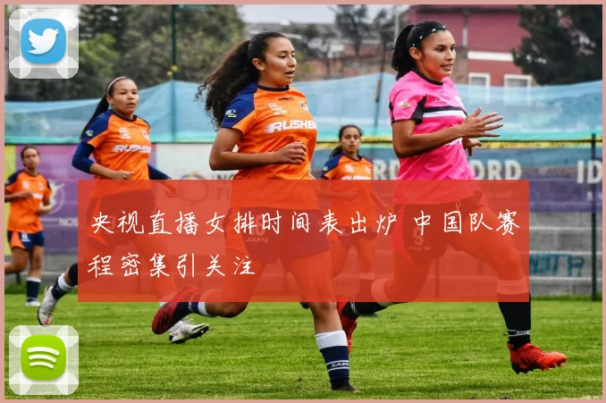 央视直播女排时间表出炉 中国队赛程密集引关注